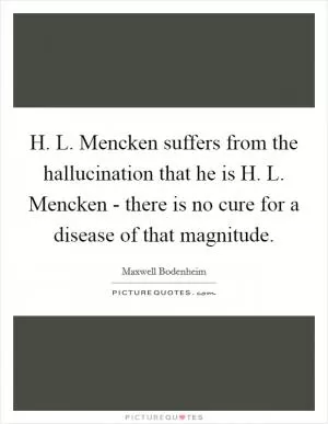 H. L. Mencken suffers from the hallucination that he is H. L. Mencken - there is no cure for a disease of that magnitude Picture Quote #1
