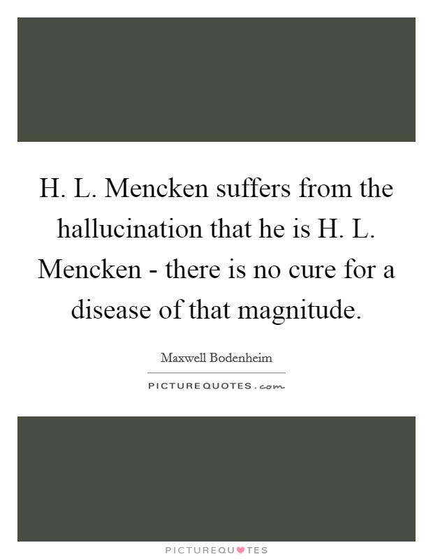 H. L. Mencken suffers from the hallucination that he is H. L. Mencken - there is no cure for a disease of that magnitude. Picture Quote #1