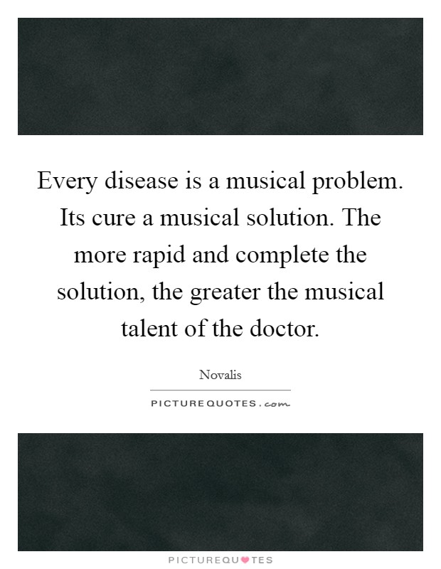 Every disease is a musical problem. Its cure a musical solution. The more rapid and complete the solution, the greater the musical talent of the doctor. Picture Quote #1