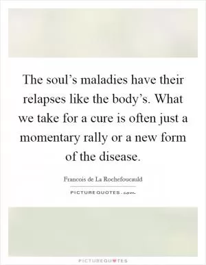 The soul’s maladies have their relapses like the body’s. What we take for a cure is often just a momentary rally or a new form of the disease Picture Quote #1