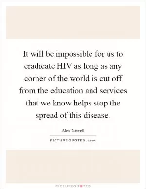 It will be impossible for us to eradicate HIV as long as any corner of the world is cut off from the education and services that we know helps stop the spread of this disease Picture Quote #1