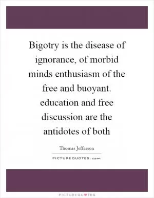 Bigotry is the disease of ignorance, of morbid minds enthusiasm of the free and buoyant. education and free discussion are the antidotes of both Picture Quote #1