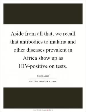 Aside from all that, we recall that antibodies to malaria and other diseases prevalent in Africa show up as HIV-positive on tests Picture Quote #1