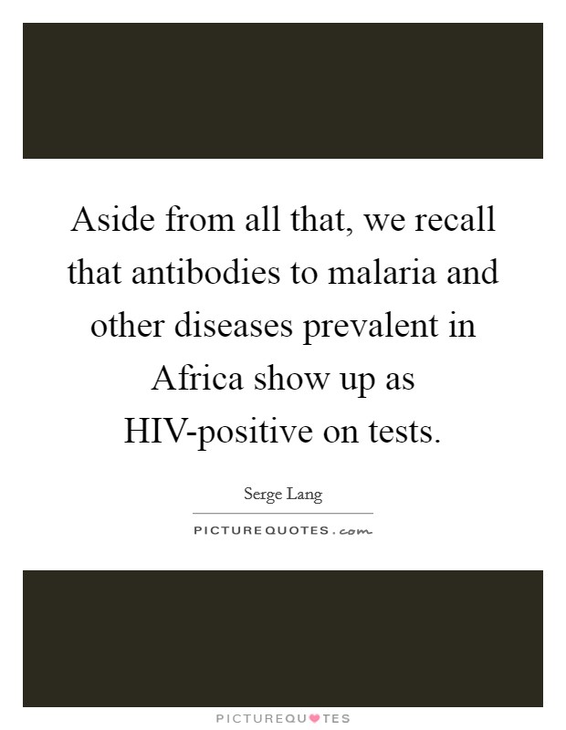 Aside from all that, we recall that antibodies to malaria and other diseases prevalent in Africa show up as HIV-positive on tests. Picture Quote #1