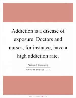 Addiction is a disease of exposure. Doctors and nurses, for instance, have a high addiction rate Picture Quote #1