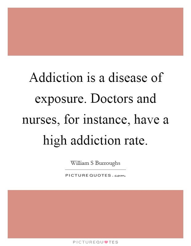 Addiction is a disease of exposure. Doctors and nurses, for instance, have a high addiction rate. Picture Quote #1