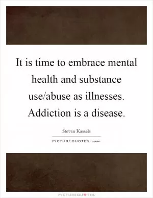 It is time to embrace mental health and substance use/abuse as illnesses. Addiction is a disease Picture Quote #1
