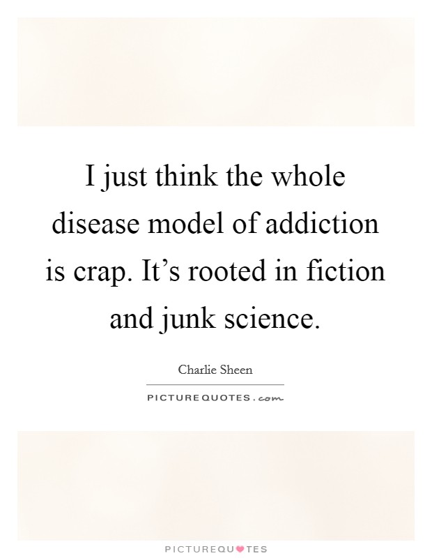 I just think the whole disease model of addiction is crap. It's rooted in fiction and junk science. Picture Quote #1