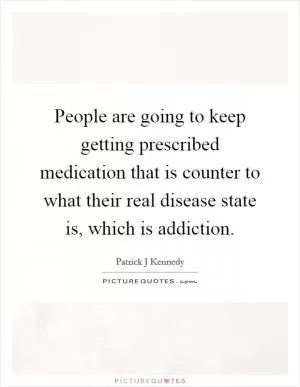 People are going to keep getting prescribed medication that is counter to what their real disease state is, which is addiction Picture Quote #1