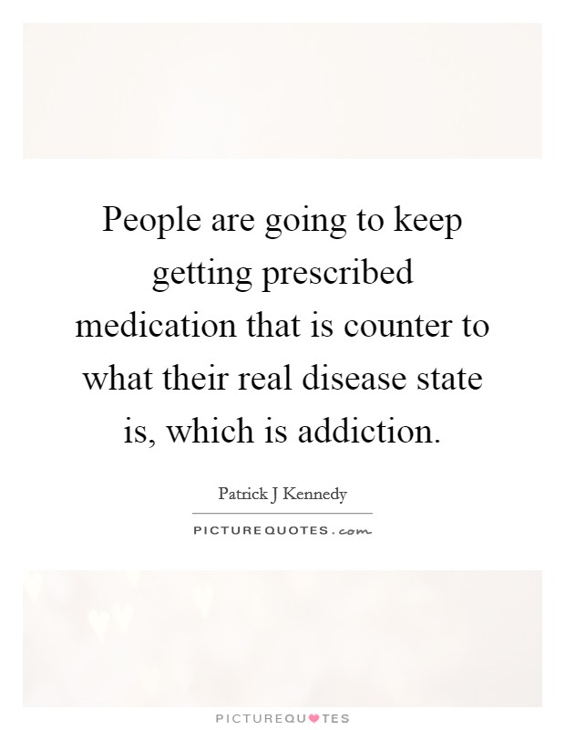People are going to keep getting prescribed medication that is counter to what their real disease state is, which is addiction. Picture Quote #1