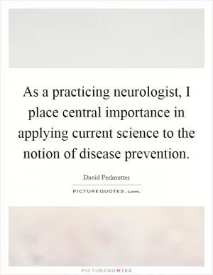 As a practicing neurologist, I place central importance in applying current science to the notion of disease prevention Picture Quote #1