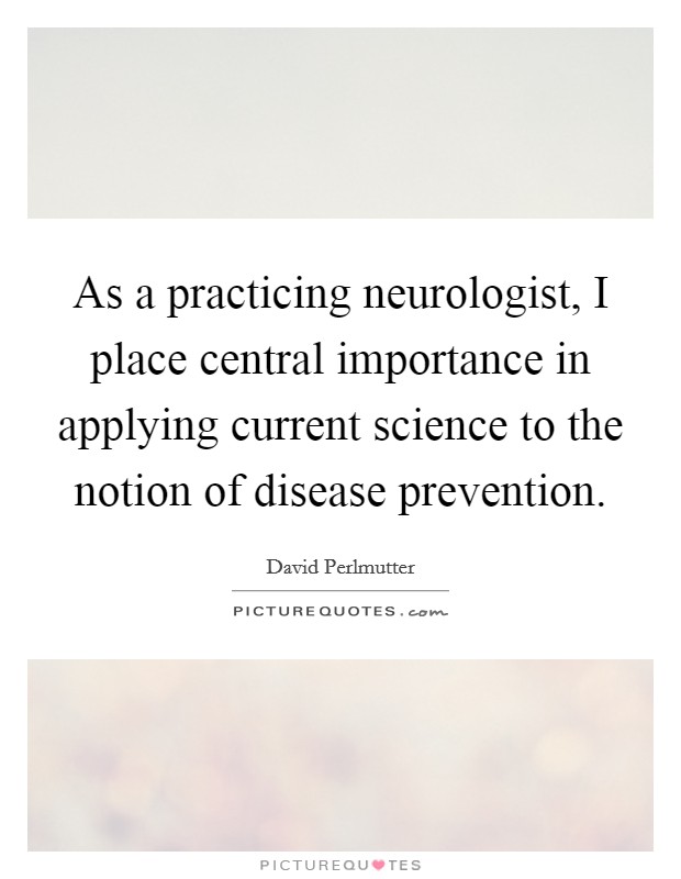 As a practicing neurologist, I place central importance in applying current science to the notion of disease prevention. Picture Quote #1
