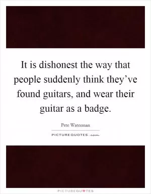 It is dishonest the way that people suddenly think they’ve found guitars, and wear their guitar as a badge Picture Quote #1