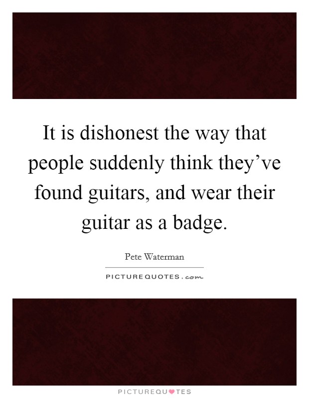 It is dishonest the way that people suddenly think they've found guitars, and wear their guitar as a badge. Picture Quote #1
