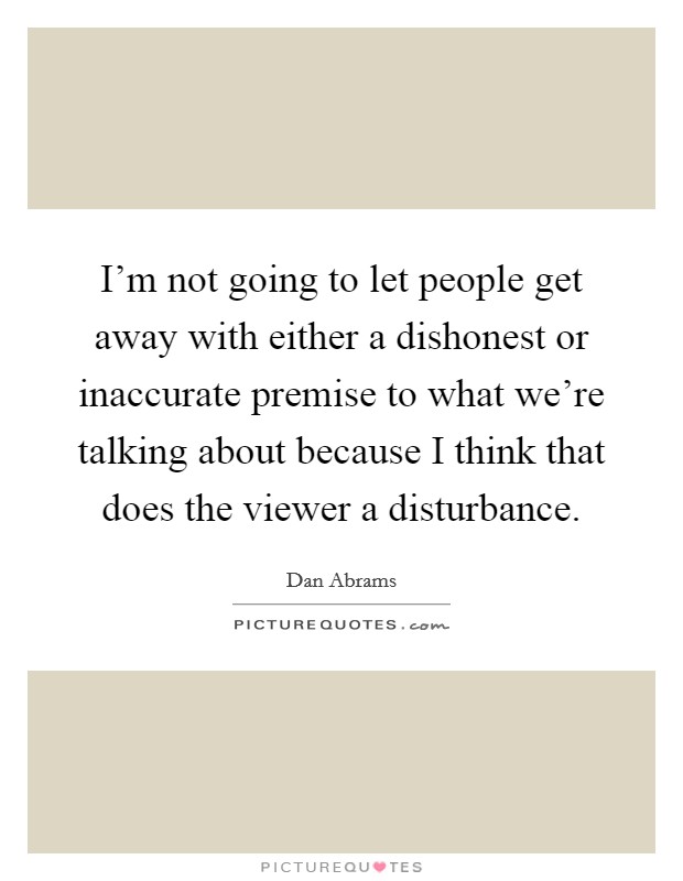 I'm not going to let people get away with either a dishonest or inaccurate premise to what we're talking about because I think that does the viewer a disturbance. Picture Quote #1