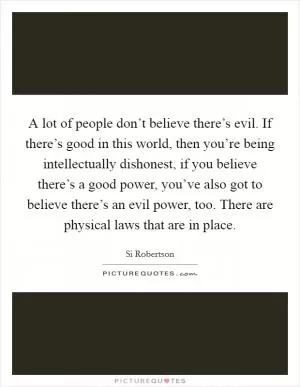 A lot of people don’t believe there’s evil. If there’s good in this world, then you’re being intellectually dishonest, if you believe there’s a good power, you’ve also got to believe there’s an evil power, too. There are physical laws that are in place Picture Quote #1