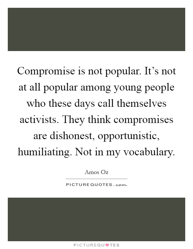 Compromise is not popular. It's not at all popular among young people who these days call themselves activists. They think compromises are dishonest, opportunistic, humiliating. Not in my vocabulary. Picture Quote #1
