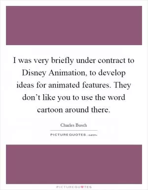 I was very briefly under contract to Disney Animation, to develop ideas for animated features. They don’t like you to use the word cartoon around there Picture Quote #1