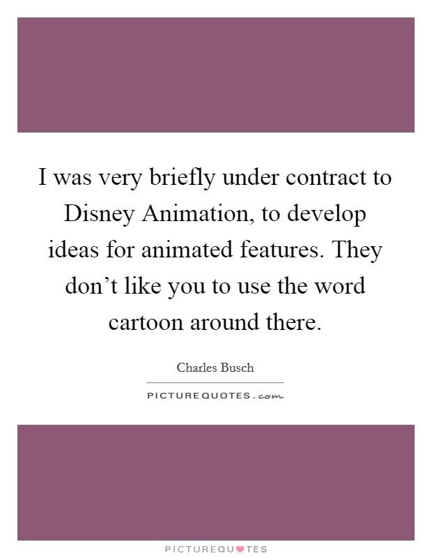 I was very briefly under contract to Disney Animation, to develop ideas for animated features. They don't like you to use the word cartoon around there. Picture Quote #1
