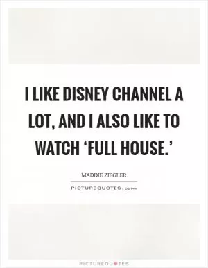 I like Disney Channel a lot, and I also like to watch ‘Full House.’ Picture Quote #1