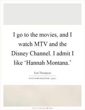 I go to the movies, and I watch MTV and the Disney Channel. I admit I like ‘Hannah Montana.’ Picture Quote #1