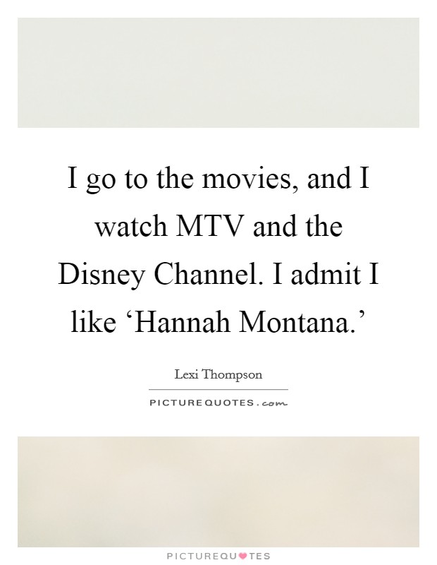 I go to the movies, and I watch MTV and the Disney Channel. I admit I like ‘Hannah Montana.' Picture Quote #1
