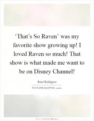 ‘That’s So Raven’ was my favorite show growing up! I loved Raven so much! That show is what made me want to be on Disney Channel! Picture Quote #1