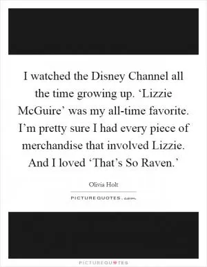 I watched the Disney Channel all the time growing up. ‘Lizzie McGuire’ was my all-time favorite. I’m pretty sure I had every piece of merchandise that involved Lizzie. And I loved ‘That’s So Raven.’ Picture Quote #1