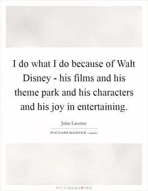 I do what I do because of Walt Disney - his films and his theme park and his characters and his joy in entertaining Picture Quote #1