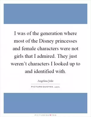 I was of the generation where most of the Disney princesses and female characters were not girls that I admired. They just weren’t characters I looked up to and identified with Picture Quote #1
