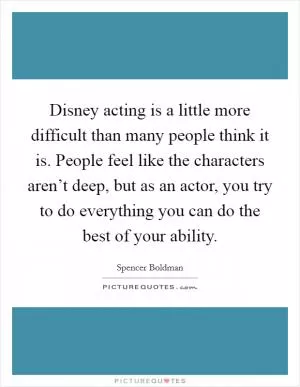 Disney acting is a little more difficult than many people think it is. People feel like the characters aren’t deep, but as an actor, you try to do everything you can do the best of your ability Picture Quote #1