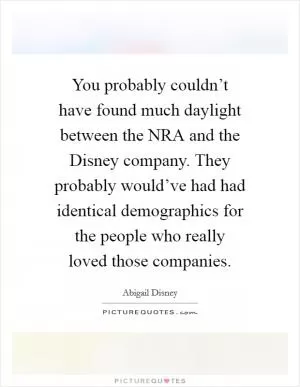 You probably couldn’t have found much daylight between the NRA and the Disney company. They probably would’ve had had identical demographics for the people who really loved those companies Picture Quote #1