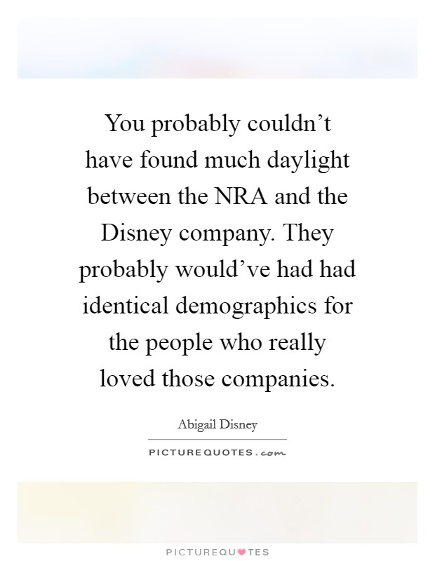 You probably couldn't have found much daylight between the NRA and the Disney company. They probably would've had had identical demographics for the people who really loved those companies. Picture Quote #1