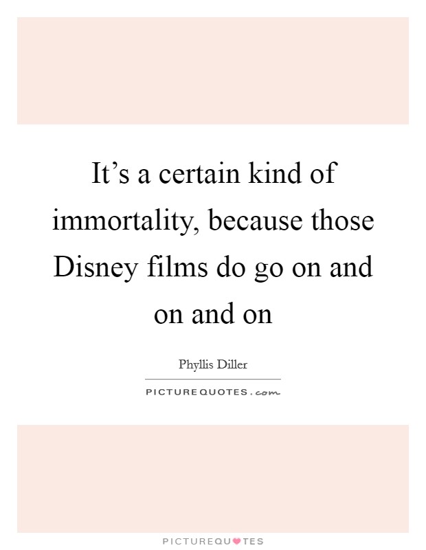 It's a certain kind of immortality, because those Disney films do go on and on and on Picture Quote #1