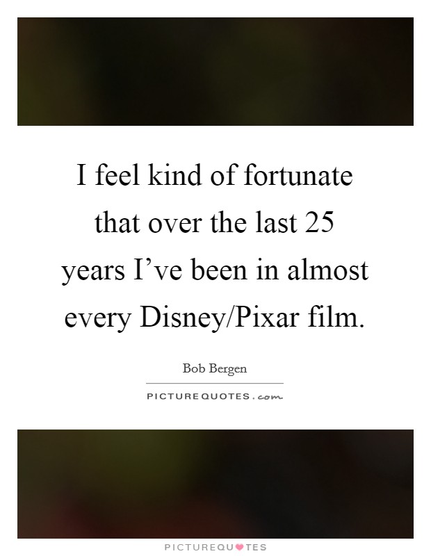I feel kind of fortunate that over the last 25 years I've been in almost every Disney/Pixar film. Picture Quote #1