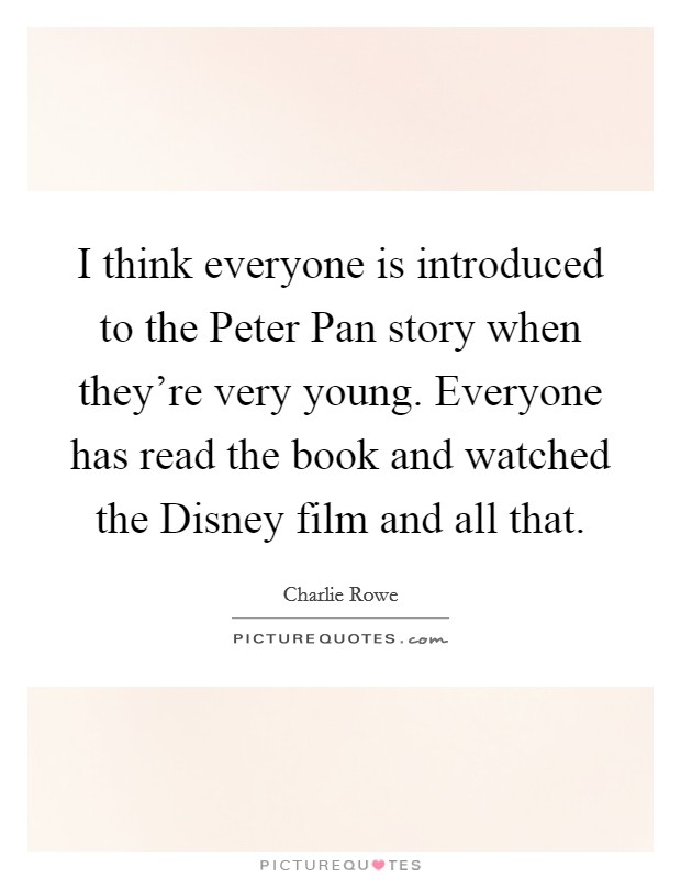 I think everyone is introduced to the Peter Pan story when they're very young. Everyone has read the book and watched the Disney film and all that. Picture Quote #1