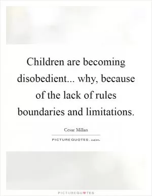 Children are becoming disobedient... why, because of the lack of rules boundaries and limitations Picture Quote #1