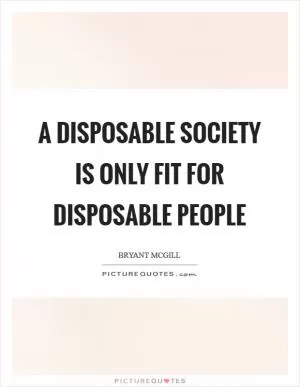 A disposable society is only fit for disposable people Picture Quote #1