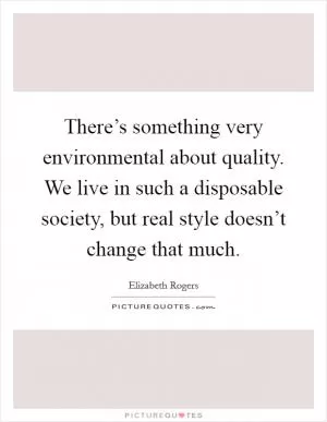 There’s something very environmental about quality. We live in such a disposable society, but real style doesn’t change that much Picture Quote #1