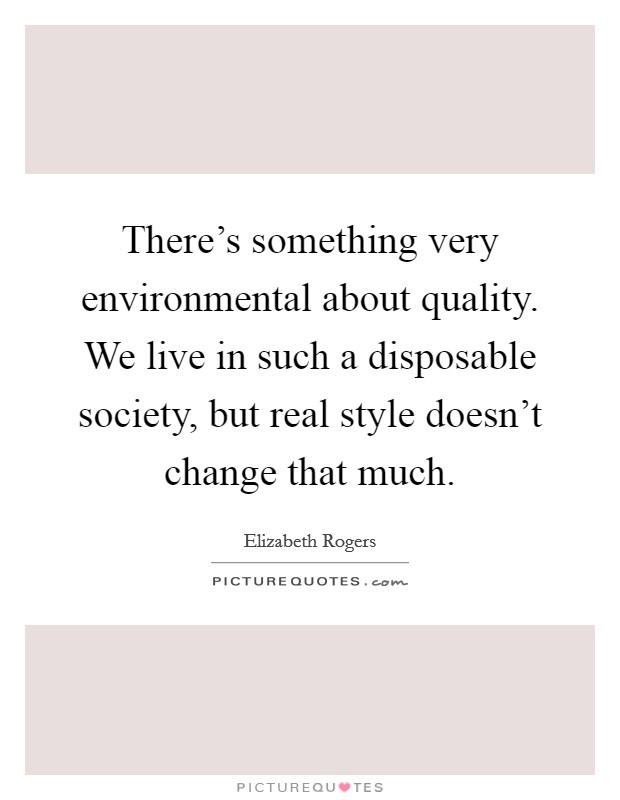 There's something very environmental about quality. We live in such a disposable society, but real style doesn't change that much. Picture Quote #1