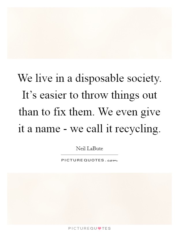 We live in a disposable society. It's easier to throw things out than to fix them. We even give it a name - we call it recycling. Picture Quote #1