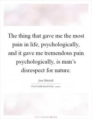 The thing that gave me the most pain in life, psychologically, and it gave me tremendous pain psychologically, is man’s disrespect for nature Picture Quote #1