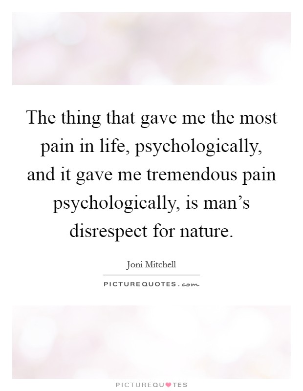 The thing that gave me the most pain in life, psychologically, and it gave me tremendous pain psychologically, is man's disrespect for nature. Picture Quote #1