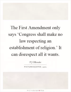 The First Amendment only says ‘Congress shall make no law respecting an establishment of religion.’ It can disrespect all it wants Picture Quote #1