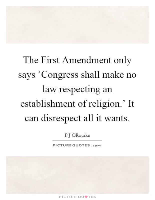 The First Amendment only says ‘Congress shall make no law respecting an establishment of religion.' It can disrespect all it wants. Picture Quote #1