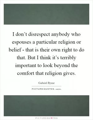 I don’t disrespect anybody who espouses a particular religion or belief - that is their own right to do that. But I think it’s terribly important to look beyond the comfort that religion gives Picture Quote #1