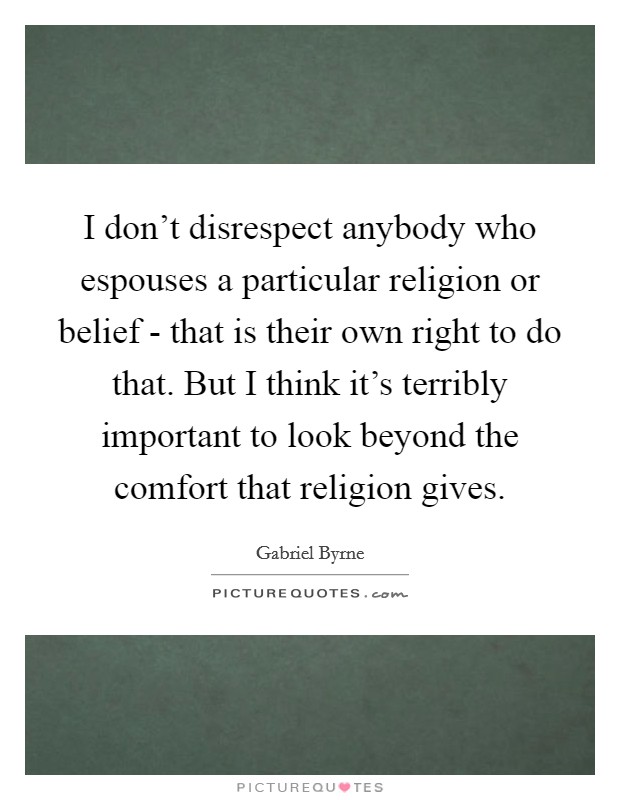 I don't disrespect anybody who espouses a particular religion or belief - that is their own right to do that. But I think it's terribly important to look beyond the comfort that religion gives. Picture Quote #1