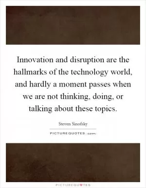 Innovation and disruption are the hallmarks of the technology world, and hardly a moment passes when we are not thinking, doing, or talking about these topics Picture Quote #1