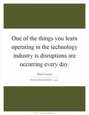 One of the things you learn operating in the technology industry is disruptions are occurring every day Picture Quote #1