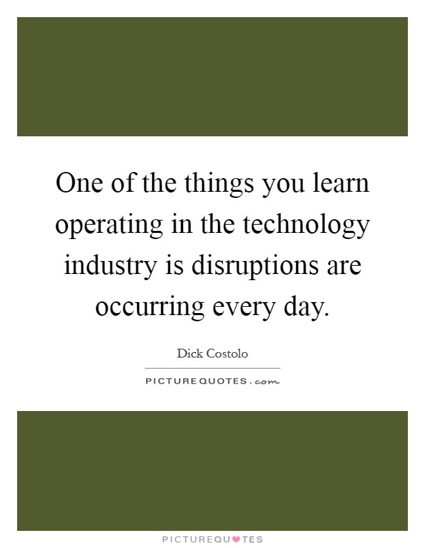 One of the things you learn operating in the technology industry is disruptions are occurring every day. Picture Quote #1